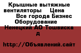 Крышные вытяжные вентиляторы  › Цена ­ 12 000 - Все города Бизнес » Оборудование   . Ненецкий АО,Тошвиска д.